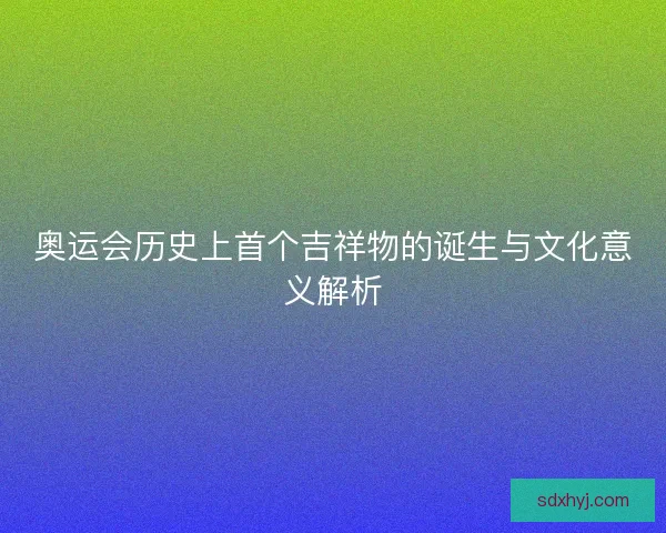 奥运会历史上首个吉祥物的诞生与文化意义解析