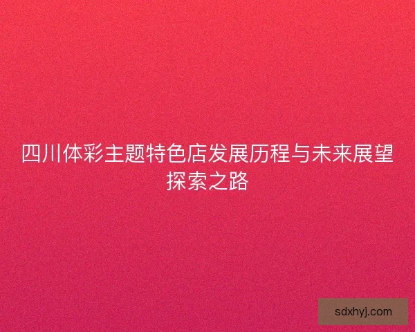 四川体彩主题特色店发展历程与未来展望探索之路