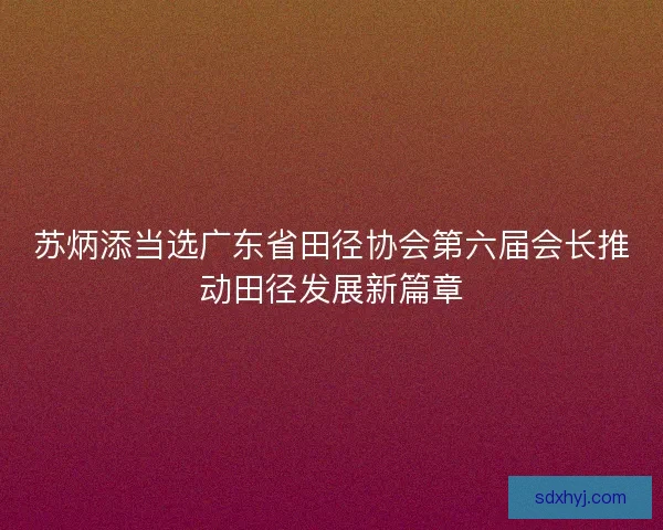 苏炳添当选广东省田径协会第六届会长推动田径发展新篇章