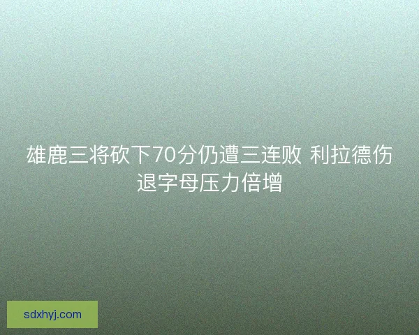 雄鹿三将砍下70分仍遭三连败 利拉德伤退字母压力倍增